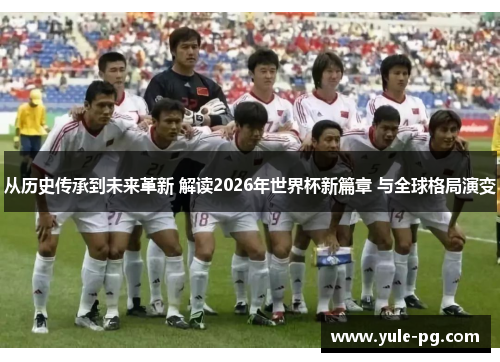从历史传承到未来革新 解读2026年世界杯新篇章 与全球格局演变