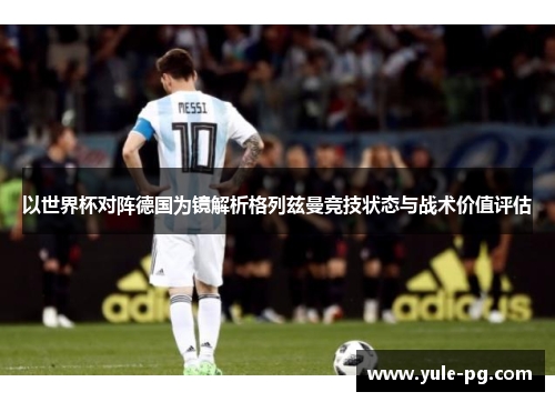 以世界杯对阵德国为镜解析格列兹曼竞技状态与战术价值评估