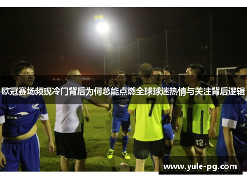 欧冠赛场频现冷门背后为何总能点燃全球球迷热情与关注背后逻辑