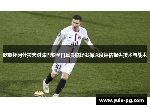 欧联杯阿什拉夫对阵巴黎圣日耳曼临场发挥深度评估报告技术与战术