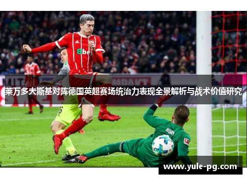 莱万多夫斯基对阵德国英超赛场统治力表现全景解析与战术价值研究