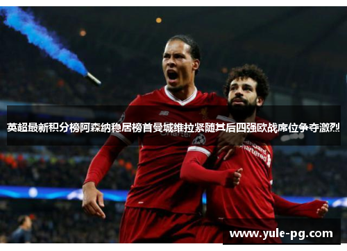 英超最新积分榜阿森纳稳居榜首曼城维拉紧随其后四强欧战席位争夺激烈