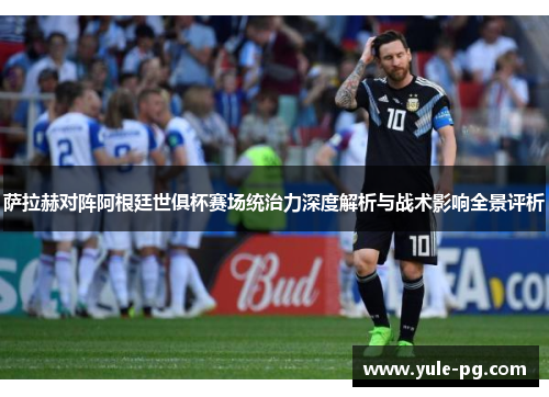 萨拉赫对阵阿根廷世俱杯赛场统治力深度解析与战术影响全景评析