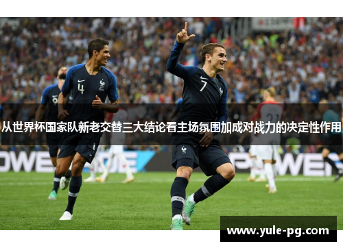 从世界杯国家队新老交替三大结论看主场氛围加成对战力的决定性作用