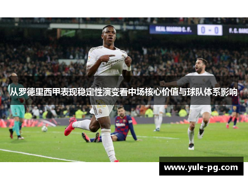 从罗德里西甲表现稳定性演变看中场核心价值与球队体系影响
