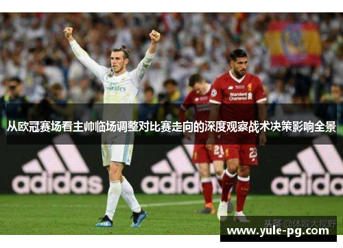 从欧冠赛场看主帅临场调整对比赛走向的深度观察战术决策影响全景