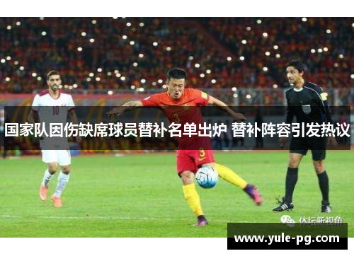 国家队因伤缺席球员替补名单出炉 替补阵容引发热议