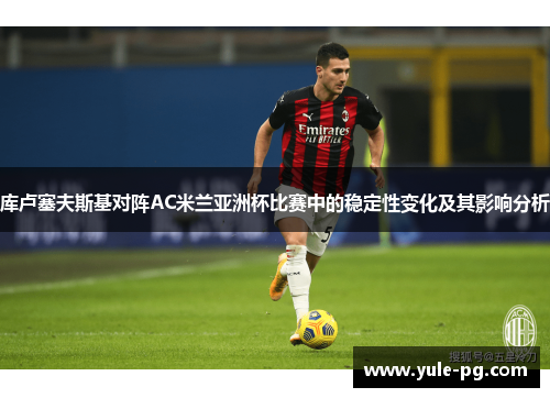 库卢塞夫斯基对阵AC米兰亚洲杯比赛中的稳定性变化及其影响分析