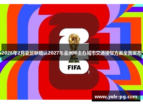 2026年2月亚足联确认2027年亚洲杯主办城市交通接驳方案全面发布