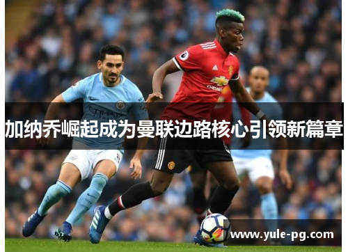 加纳乔崛起成为曼联边路核心引领新篇章