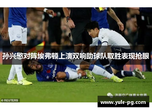 孙兴慜对阵埃弗顿上演双响助球队取胜表现抢眼
