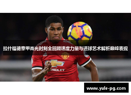 拉什福德意甲高光时刻全回顾速度力量与进球艺术解析巅峰表现