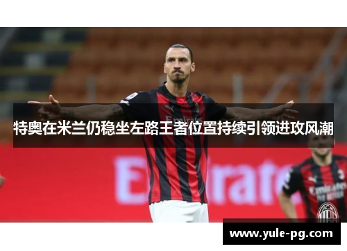 特奥在米兰仍稳坐左路王者位置持续引领进攻风潮