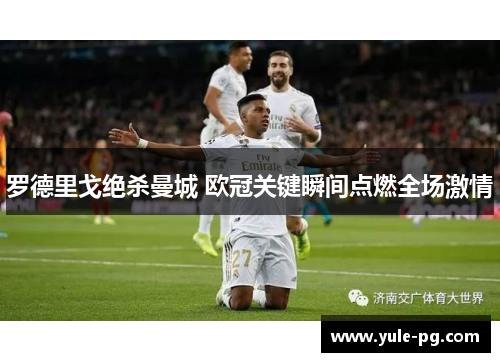 罗德里戈绝杀曼城 欧冠关键瞬间点燃全场激情