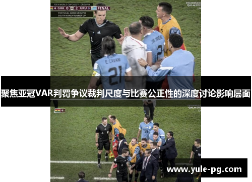 聚焦亚冠VAR判罚争议裁判尺度与比赛公正性的深度讨论影响层面