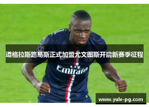 道格拉斯路易斯正式加盟尤文图斯开启新赛季征程