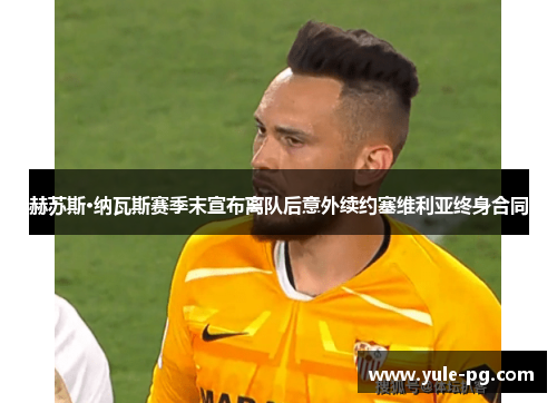 赫苏斯·纳瓦斯赛季末宣布离队后意外续约塞维利亚终身合同