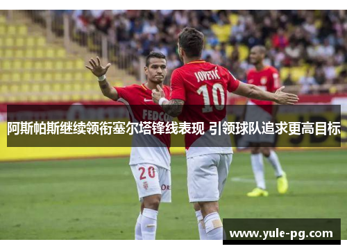 阿斯帕斯继续领衔塞尔塔锋线表现 引领球队追求更高目标