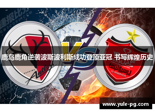鹿岛鹿角逆袭波斯波利斯成功登顶亚冠 书写辉煌历史