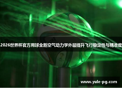 2026世界杯官方用球全新空气动力学外层提升飞行稳定性与精准度