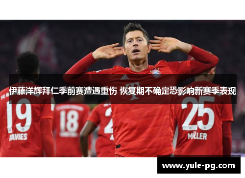 伊藤洋辉拜仁季前赛遭遇重伤 恢复期不确定恐影响新赛季表现