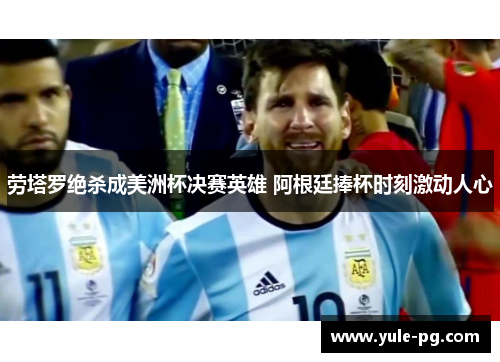 劳塔罗绝杀成美洲杯决赛英雄 阿根廷捧杯时刻激动人心