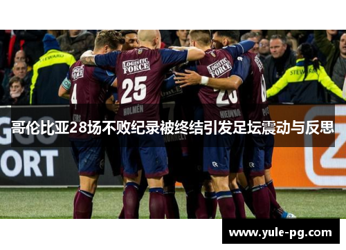 哥伦比亚28场不败纪录被终结引发足坛震动与反思