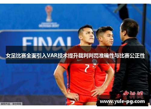 女足比赛全面引入VAR技术提升裁判判罚准确性与比赛公正性