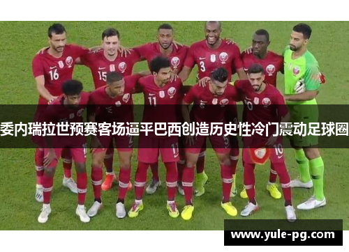 委内瑞拉世预赛客场逼平巴西创造历史性冷门震动足球圈