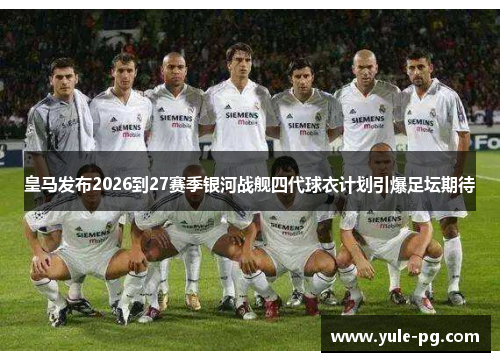 皇马发布2026到27赛季银河战舰四代球衣计划引爆足坛期待 皇马发布2026到27赛季银河战舰四代球衣计划引爆足坛期待