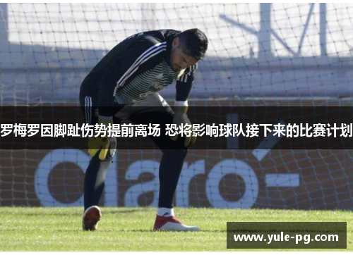 罗梅罗因脚趾伤势提前离场 恐将影响球队接下来的比赛计划 罗梅罗因脚趾伤势提前离场 恐将影响球队接下来的比赛计划