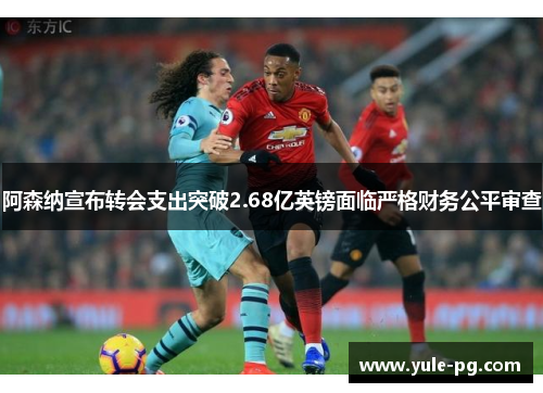 阿森纳宣布转会支出突破2.68亿英镑面临严格财务公平审查 阿森纳宣布转会支出突破2.68亿英镑面临严格财务公平审查
