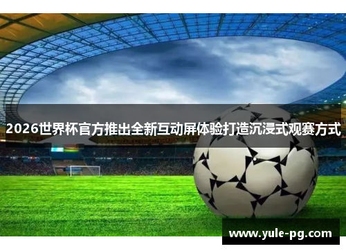 2026世界杯官方推出全新互动屏体验打造沉浸式观赛方式
