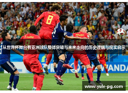 从世界杯舞台看亚洲球队整体突破与未来走向的历史逻辑与现实启示