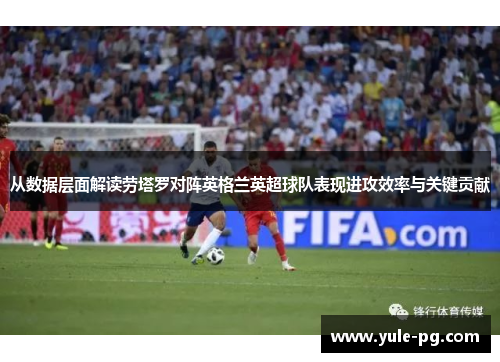 从数据层面解读劳塔罗对阵英格兰英超球队表现进攻效率与关键贡献