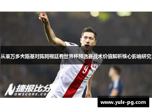 从莱万多夫斯基对阵阿根廷看世界杯预选赛战术价值解析核心影响研究