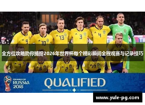 全方位攻略助你捕捉2026年世界杯每个精彩瞬间全程观赛与记录技巧
