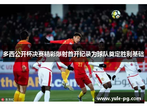 多西公开杯决赛精彩爆射首开纪录为球队奠定胜利基础