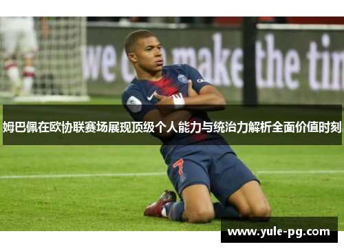 姆巴佩在欧协联赛场展现顶级个人能力与统治力解析全面价值时刻