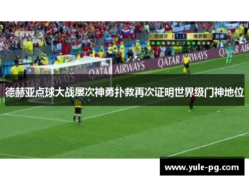 德赫亚点球大战屡次神勇扑救再次证明世界级门神地位