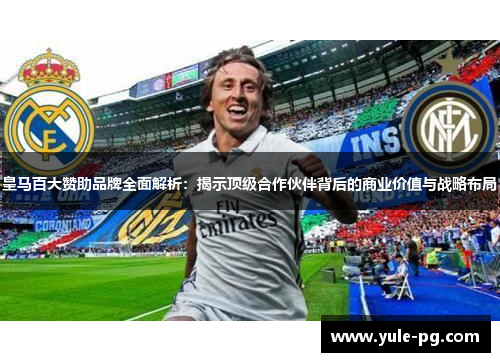 皇马百大赞助品牌全面解析:揭示顶级合作伙伴背后的商业价值与战略布局 皇马百大赞助品牌全面解析:揭示顶级合作伙伴背后的商业价值与战略布局