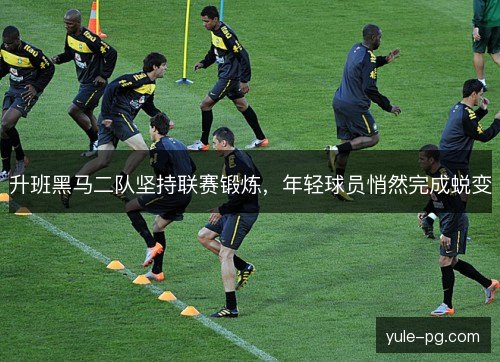 升班黑马二队坚持联赛锻炼,年轻球员悄然完成蜕变 升班黑马二队坚持联赛锻炼,年轻球员悄然完成蜕变