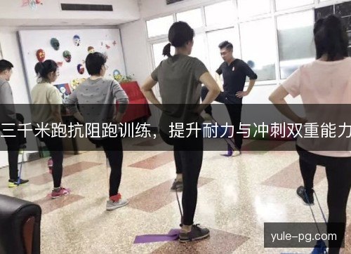 三千米跑抗阻跑训练,提升耐力与冲刺双重能力 三千米跑抗阻跑训练,提升耐力与冲刺双重能力